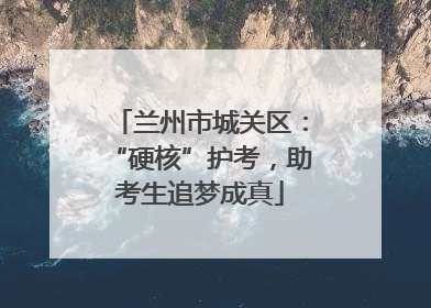 兰州市城关区：“硬核”护考，助考生追梦成真