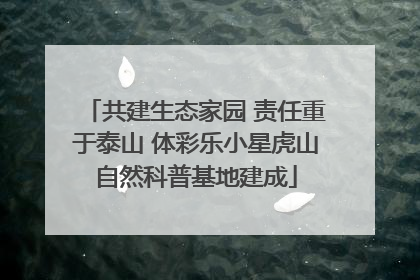 共建生态家园 责任重于泰山 体彩乐小星虎山自然科普基地建成