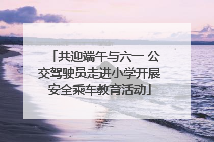 共迎端午与六一 公交驾驶员走进小学开展安全乘车教育活动