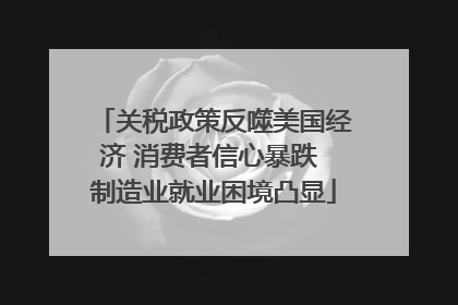 关税政策反噬美国经济 消费者信心暴跌 制造业就业困境凸显