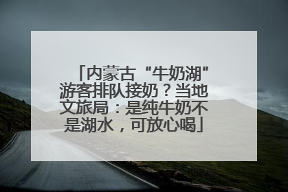 内蒙古“牛奶湖”游客排队接奶？当地文旅局：是纯牛奶不是湖水，可放心喝