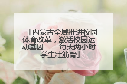 内蒙古全域推进校园体育改革，激活校园运动基因——每天两小时 学生壮筋骨