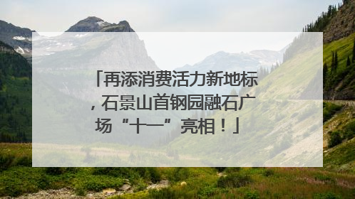 再添消费活力新地标，石景山首钢园融石广场“十一”亮相！