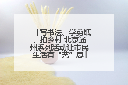 写书法、学剪纸、拍乡村 北京通州系列活动让市民生活有“艺”思
