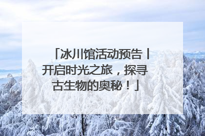 冰川馆活动预告丨开启时光之旅，探寻古生物的奥秘！