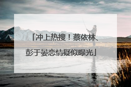 冲上热搜！蔡依林、彭于晏恋情疑似曝光