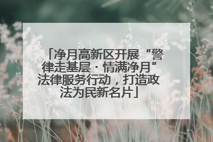 净月高新区开展“警律走基层・情满净月”法律服务行动，打造政法为民新名片