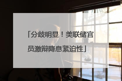 分歧明显！美联储官员激辩降息紧迫性