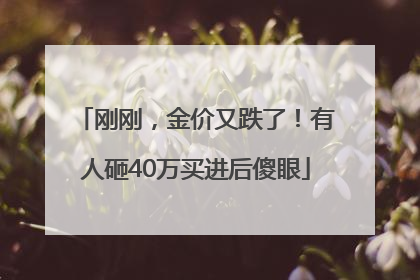 刚刚，金价又跌了！有人砸40万买进后傻眼