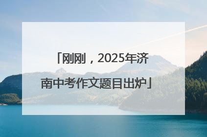 刚刚，2025年济南中考作文题目出炉