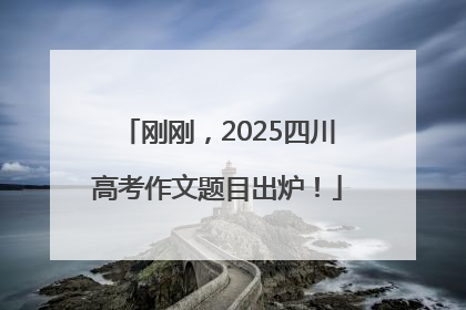 刚刚，2025四川高考作文题目出炉！