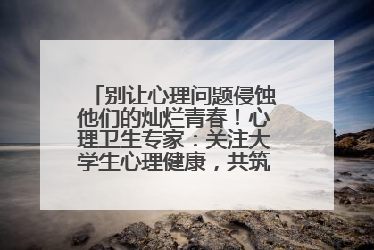 别让心理问题侵蚀他们的灿烂青春！心理卫生专家：关注大学生心理健康，共筑青春心灵防线
