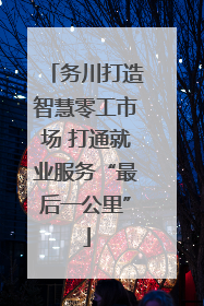 务川打造智慧零工市场 打通就业服务“最后一公里”