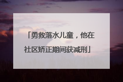 勇救落水儿童，他在社区矫正期间获减刑