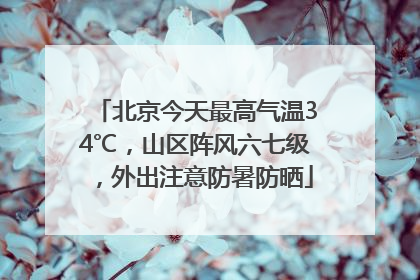 北京今天最高气温34℃，山区阵风六七级，外出注意防暑防晒