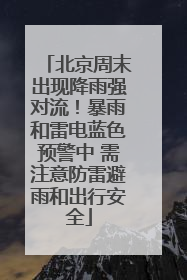 北京周末出现降雨强对流！暴雨和雷电蓝色预警中 需注意防雷避雨和出行安全