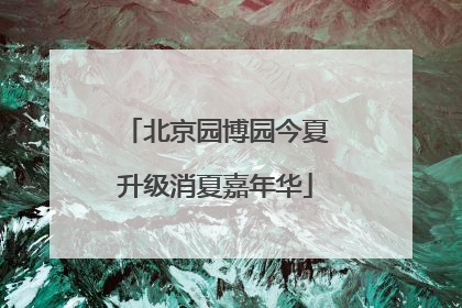 北京园博园今夏升级消夏嘉年华