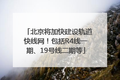 北京将加快建设轨道快线网！包括R4线一期、19号线二期等