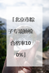 北京市粽子专项抽检合格率100%