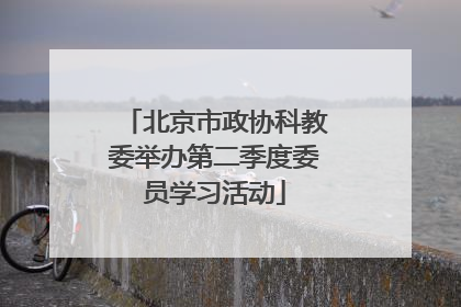 北京市政协科教委举办第二季度委员学习活动
