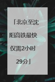 北京至沈阳高铁最快仅需2小时29分