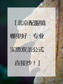 北京配眼镜哪里好：专业实惠双杀公式直接抄！