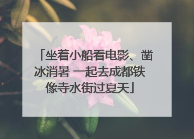 坐着小船看电影、凿冰消暑 一起去成都铁像寺水街过夏天