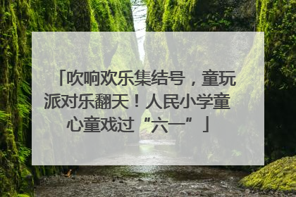 吹响欢乐集结号，童玩派对乐翻天！人民小学童心童戏过“六一”