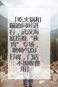 吃火锅和蹦迪同时进行，武汉海底捞推“夜宵”专场，聘帅气DJ打碟，门店：不加收费用