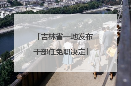 吉林省一地发布干部任免职决定