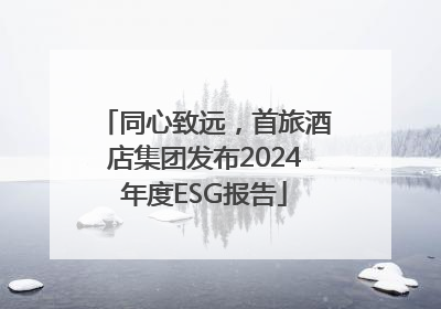 同心致远，首旅酒店集团发布2024年度ESG报告