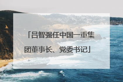 吕智强任中国一重集团董事长、党委书记