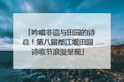 吟唱非遗与田园的诗意！第八届都江堰田园诗歌节浪漫呈现