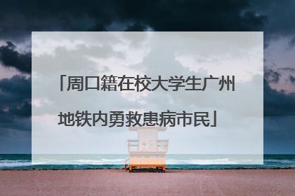 周口籍在校大学生广州地铁内勇救患病市民