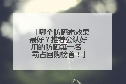 哪个防晒霜效果最好？推荐公认好用的防晒第一名，霸占回购榜首！