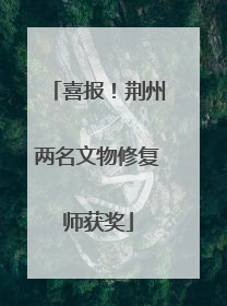喜报！荆州两名文物修复师获奖