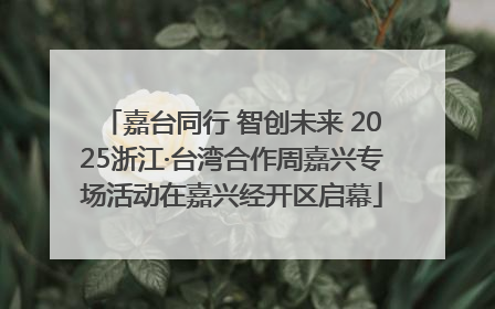 嘉台同行 智创未来 2025浙江·台湾合作周嘉兴专场活动在嘉兴经开区启幕