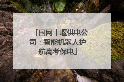 国网十堰供电公司：智能机器人护航高考保电
