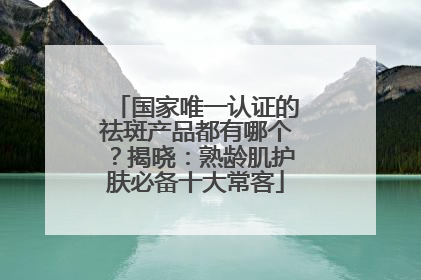 国家唯一认证的祛斑产品都有哪个？揭晓：熟龄肌护肤必备十大常客