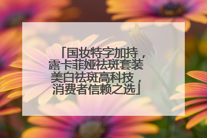 国妆特字加持，露卡菲娅祛斑套装美白祛斑高科技，消费者信赖之选