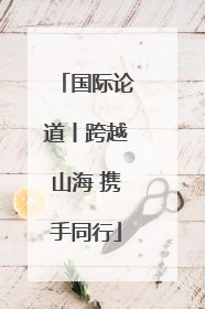 国际论道丨跨越山海 携手同行