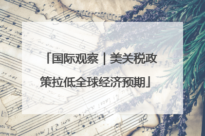 国际观察｜美关税政策拉低全球经济预期