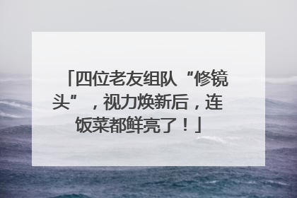 四位老友组队“修镜头”，视力焕新后，连饭菜都鲜亮了！