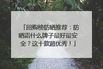回购榜防晒推荐：防晒霜什么牌子最好最安全？这十款超优秀！