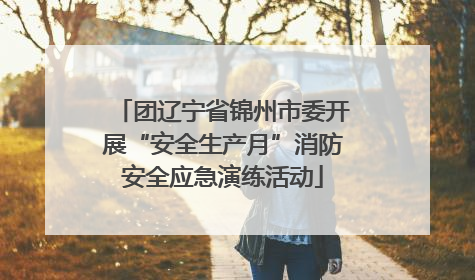 团辽宁省锦州市委开展“安全生产月”消防安全应急演练活动
