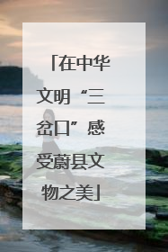 在中华文明“三岔口”感受蔚县文物之美