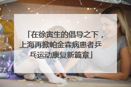 在徐寅生的倡导之下，上海再掀帕金森病患者乒乓运动康复新篇章