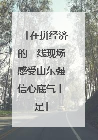 在拼经济的一线现场感受山东强信心底气十足