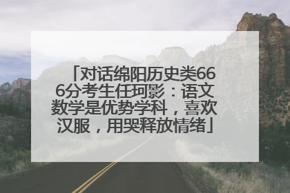 对话绵阳历史类666分考生任珂影：语文数学是优势学科，喜欢汉服，用哭释放情绪