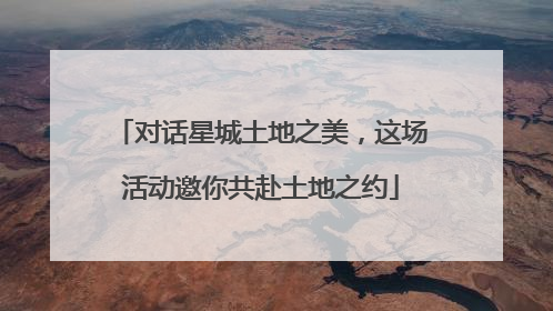 对话星城土地之美，这场活动邀你共赴土地之约